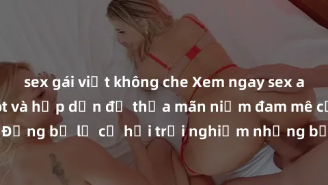 sex gái việt không che Xem ngay sex anime vietsub cực hot và hấp dẫn để thỏa mãn niềm đam mê của bạn! Đừng bỏ lỡ cơ hội trải nghiệm những bộ anime đỉnh cao chỉ có tại đây!