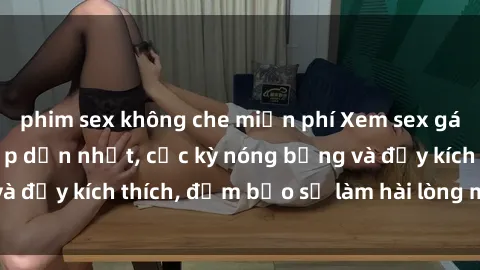 phim sex không che miễn phí Xem sex gái trẻ không che hấp dẫn nhất, cực kỳ nóng bỏng và đầy kích thích, đảm bảo sẽ làm hài lòng mọi người!