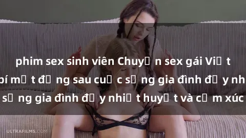 phim sex sinh viên Chuyện sex gái Việt có chồng: Những bí mật đằng sau cuộc sống gia đình đầy nhiệt huyết và cảm xúc