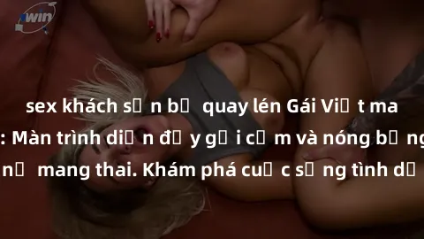 sex khách sạn bị quay lén Gái Việt mang bầu và làm tình: Màn trình diễn đầy gợi cảm và nóng bỏng của phụ nữ mang thai. Khám phá cuộc sống tình dục đầy hấp dẫn và mới lạ của họ!