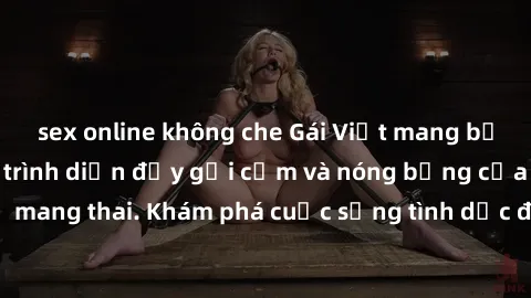sex online không che Gái Việt mang bầu và làm tình: Màn trình diễn đầy gợi cảm và nóng bỏng của phụ nữ mang thai. Khám phá cuộc sống tình dục đầy hấp dẫn và mới lạ của họ!