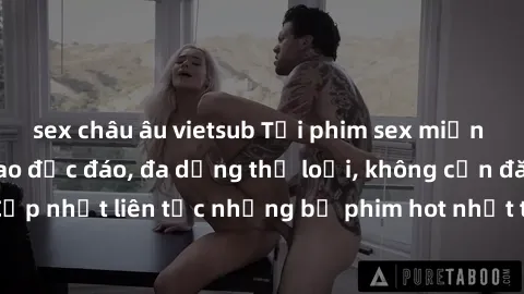 sex châu âu vietsub Tải phim sex miễn phí chất lượng cao độc đáo, đa dạng thể loại, không cần đăng ký tài khoản. Cập nhật liên tục những bộ phim hot nhất trên thị trường. Sự lựa chọn hàng đầu cho ngườ