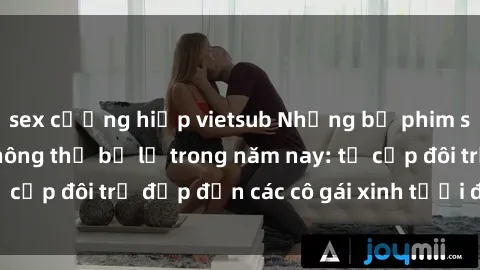 sex cưỡng hiếp vietsub Những bộ phim sex JAV hot nhất không thể bỏ lỡ trong năm nay: từ cặp đôi trẻ đẹp đến các cô gái xinh tươi đầy sức hút.