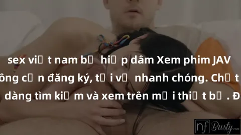 sex việt nam bị hiếp dâm Xem phim JAV online miễn phí không cần đăng ký, tải về nhanh chóng. Chất lượng HD, dễ dàng tìm kiếm và xem trên mọi thiết bị. Đặc biệt, không quảng cáo làm phiền.