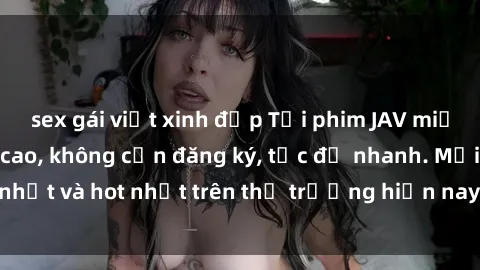 sex gái việt xinh đẹp Tải phim JAV miễn phí chất lượng cao, không cần đăng ký, tốc độ nhanh. Mới nhất và hot nhất trên thị trường hiện nay, cập nhật hàng ngày.