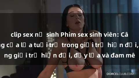 clip sex nữ sinh Phim sex sinh viên: Câu chuyện nóng bỏng của lứa tuổi trẻ trong giới trẻ hiện đại, đầy lửa và đam mê