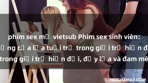 phim sex mỹ vietsub Phim sex sinh viên: Câu chuyện nóng bỏng của lứa tuổi trẻ trong giới trẻ hiện đại, đầy lửa và đam mê