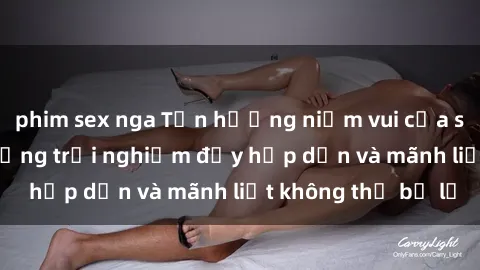 phim sex nga Tận hưởng niềm vui của sex với gái trẻ: những trải nghiệm đầy hấp dẫn và mãnh liệt không thể bỏ lỡ