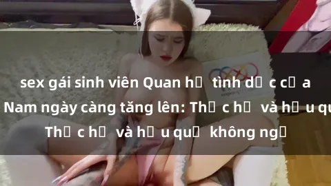 sex gái sinh viên Quan hệ tình dục của nữ sinh Việt Nam ngày càng tăng lên: Thực hư và hậu quả không ngờ