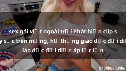 sex gái việt ngoài trời Phát hiện clip sex nữ sinh gây sốc trên mạng, hệ thống giáo dục đối diện áp lực lớn
