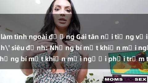 làm tình ngoài đường Gái tân nổi tiếng với kỹ năng 'làm tình' siêu đỉnh: Những bí mật khiến mọi người phải trầm trồ