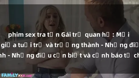 phim sex tra tấn Gái trẻ quan hệ: Mối quan hệ khác biệt giữa tuổi trẻ và trưởng thành - Những điều cần biết và cảnh báo từ chuyên gia