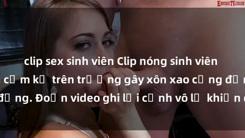 clip sex sinh viên Clip nóng sinh viên gây sốc: Hành động cấm kỵ trên trường gây xôn xao cộng đồng. Đoạn video ghi lại cảnh vô lễ khiến dư luận bức xúc.