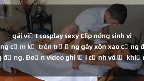 gái việt cosplay sexy Clip nóng sinh viên gây sốc: Hành động cấm kỵ trên trường gây xôn xao cộng đồng. Đoạn video ghi lại cảnh vô lễ khiến dư luận bức xúc.