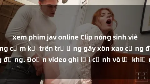 xem phim jav online Clip nóng sinh viên gây sốc: Hành động cấm kỵ trên trường gây xôn xao cộng đồng. Đoạn video ghi lại cảnh vô lễ khiến dư luận bức xúc.