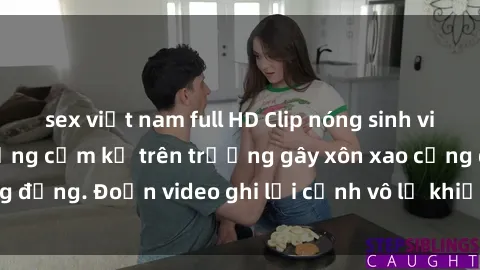 sex việt nam full HD Clip nóng sinh viên gây sốc: Hành động cấm kỵ trên trường gây xôn xao cộng đồng. Đoạn video ghi lại cảnh vô lễ khiến dư luận bức xúc.
