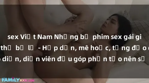 sex Việt Nam Những bộ phim sex gái già đỉnh cao không thể bỏ lỡ - Hấp dẫn, mê hoặc, từng đạo diễn, diễn viên đều góp phần tạo nên sự hấp dẫn, kích thích.