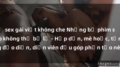 sex gái việt không che Những bộ phim sex gái già đỉnh cao không thể bỏ lỡ - Hấp dẫn, mê hoặc, từng đạo diễn, diễn viên đều góp phần tạo nên sự hấp dẫn, kích thích.