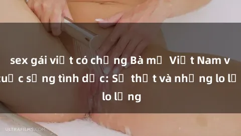 sex gái việt có chồng Bà mẹ Việt Nam và cuộc sống tình dục: Sự thật và những lo lắng