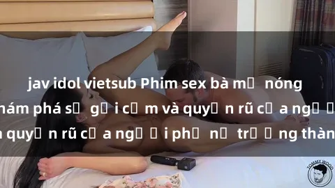 jav idol vietsub Phim sex bà mẹ nóng bỏng: Hành trình khám phá sự gợi cảm và quyến rũ của người phụ nữ trưởng thành.