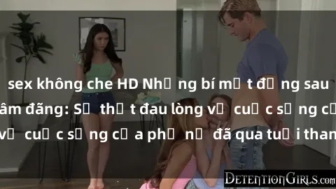 sex không che HD Những bí mật đằng sau vẻ ngoài gái già dâm đãng: Sự thật đau lòng về cuộc sống của phụ nữ đã qua tuổi thanh xuân