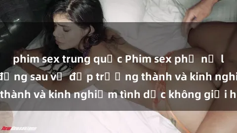 phim sex trung quốc Phim sex phụ nữ lớn tuổi: Sức hút đằng sau vẻ đẹp trưởng thành và kinh nghiệm tình dục không giới hạn