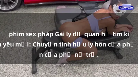 phim sex pháp Gái ly dị quan hệ tìm kiếm tình yêu mới: Chuyện tình hậu ly hôn của phụ nữ trẻ.