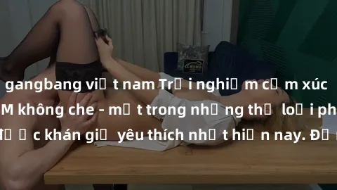 gangbang việt nam Trải nghiệm cảm xúc thăng hoa với jav SM không che - một trong những thể loại phim người lớn được khán giả yêu thích nhất hiện nay. Đảm bảo đem lại sự hấp dẫn, kích thích tối đa cho 