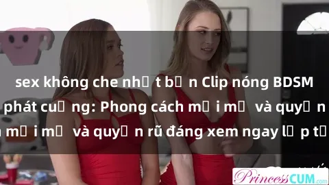 sex không che nhật bản Clip nóng BDSM khiến người xem phát cuồng: Phong cách mới mẻ và quyến rũ đáng xem ngay lập tức!