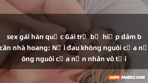 sex gái hàn quốc Gái trẻ bị hiếp dâm bạo lực trong căn nhà hoang: Nỗi đau không nguôi của nạn nhân vô tội