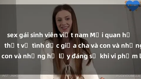 sex gái sinh viên việt nam Mối quan hệ giữa cha và con: Sự thật về tình dục giữa cha và con và những hệ lụy đáng sợ khi vi phạm luật pháp.