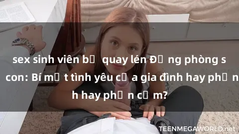 sex sinh viên bị quay lén Động phòng sex mẹ con: Bí mật tình yêu của gia đình hay phản cảm?