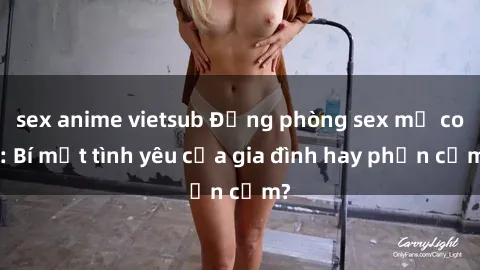 sex anime vietsub Động phòng sex mẹ con: Bí mật tình yêu của gia đình hay phản cảm?