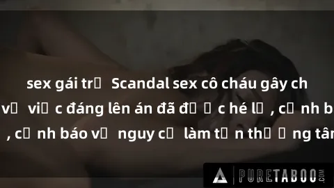 sex gái trẻ Scandal sex cô cháu gây chấn động: Chi tiết vụ việc đáng lên án đã được hé lộ, cảnh báo về nguy cơ làm tổn thương tâm hồn trẻ em.