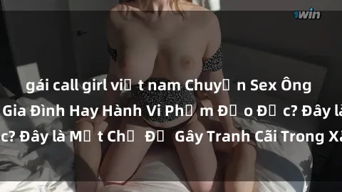 gái call girl việt nam Chuyện Sex Ông Cháu: Mối Quan Hệ Gia Đình Hay Hành Vi Phạm Đạo Đức? Đây là Một Chủ Đề Gây Tranh Cãi Trong Xã Hội Hiện Nay.