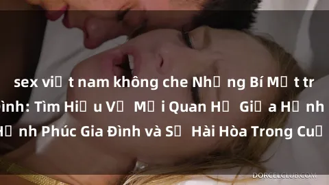 sex việt nam không che Những Bí Mật trong Tình Dục Gia Đình: Tìm Hiểu Về Mối Quan Hệ Giữa Hạnh Phúc Gia Đình và Sự Hài Hòa Trong Cuộc Sống Tình Dục