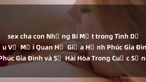 sex cha con Những Bí Mật trong Tình Dục Gia Đình: Tìm Hiểu Về Mối Quan Hệ Giữa Hạnh Phúc Gia Đình và Sự Hài Hòa Trong Cuộc Sống Tình Dục
