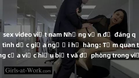 sex video việt nam Những vấn đề đáng quan tâm về quan hệ tình dục giữa người họ hàng: Tầm quan trọng của việc hiểu biết và đề phòng trong việc tiếp xúc trong gia đình.