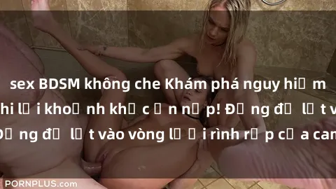 sex BDSM không che Khám phá nguy hiểm: sex camera ẩn ghi lại khoảnh khắc ẩn nấp! Đừng để lọt vào vòng lưới rình rập của camera ẩn!
