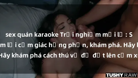 sex quán karaoke Trải nghiệm mới lạ: Sex trong xe hơi đem lại cảm giác hưng phấn, khám phá. Hãy khám phá cách thú vị để đốt lên cảm xúc trong cuộc tình!