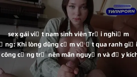 sex gái việt nam sinh viên Trải nghiệm làm tình ngoài đường: Khi lòng dũng cảm vượt qua ranh giới, cuộc hẹn nơi công cộng trở nên mãn nguyện và đầy kích thích. Hành vi nguy hiểm, nhưng cũng tạo nên cả