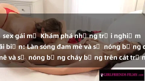 sex gái mỹ Khám phá những trải nghiệm độc đáo tại sex bãi biển: Làn sóng đam mê và sự nóng bỏng cháy bỏng trên cát trắng