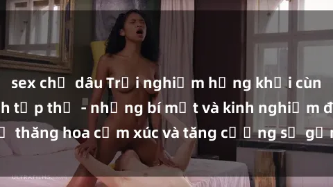 sex chị dâu Trải nghiệm hứng khởi cùng với việc làm tình tập thể - những bí mật và kinh nghiệm để thăng hoa cảm xúc và tăng cường sự gắn kết trong mối quan hệ