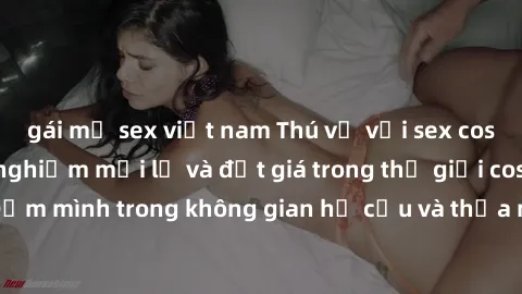 gái mỹ sex việt nam Thú vị với sex cosplay anime: Trải nghiệm mới lạ và đắt giá trong thế giới cosplay! Đắm mình trong không gian hư cấu và thỏa mãn niềm đam mê của bạn!