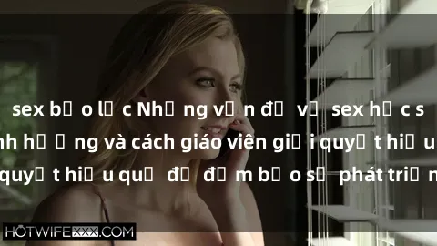 sex bạo lực Những vấn đề về sex học sinh: Các yếu tố ảnh hưởng và cách giáo viên giải quyết hiệu quả để đảm bảo sự phát triển toàn diện.