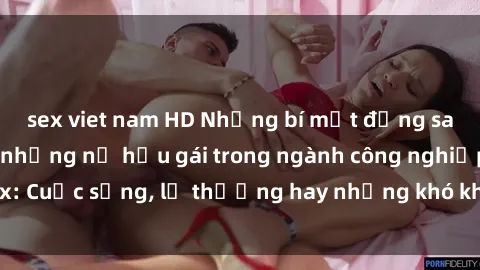 sex viet nam HD Những bí mật đằng sau cuộc sống của những nữ hầu gái trong ngành công nghiệp sex: Cuộc sống, lẽ thường hay những khó khăn mà họ phải đối mặt.