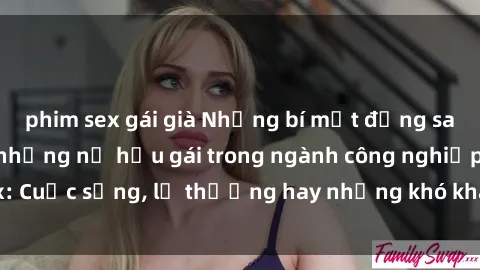 phim sex gái già Những bí mật đằng sau cuộc sống của những nữ hầu gái trong ngành công nghiệp sex: Cuộc sống, lẽ thường hay những khó khăn mà họ phải đối mặt.