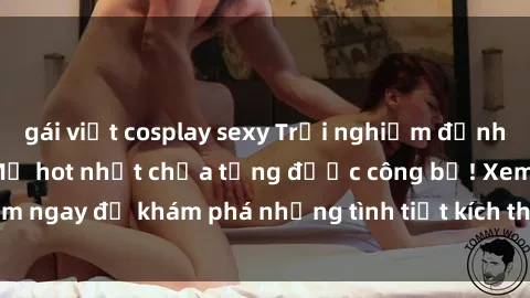 gái việt cosplay sexy Trải nghiệm đỉnh cao cùng phim sex Mỹ hot nhất chưa từng được công bố! Xem ngay để khám phá những tình tiết kích thích, cảnh nóng bỏng!