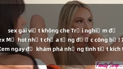 sex gái việt không che Trải nghiệm đỉnh cao cùng phim sex Mỹ hot nhất chưa từng được công bố! Xem ngay để khám phá những tình tiết kích thích, cảnh nóng bỏng!