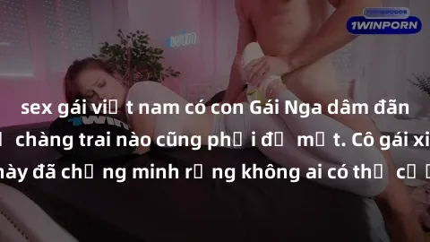 sex gái việt nam có con Gái Nga dâm đãng khiến tim bất cứ chàng trai nào cũng phải đỏ mặt. Cô gái xinh đẹp này đã chứng minh rằng không ai có thể cưỡng lại khi cô làm tình đắm say.